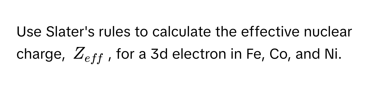 Use Slater's rules to calculate the effective nuclear charge, $Z_eff$, for a 3d electron in Fe, Co, and Ni.