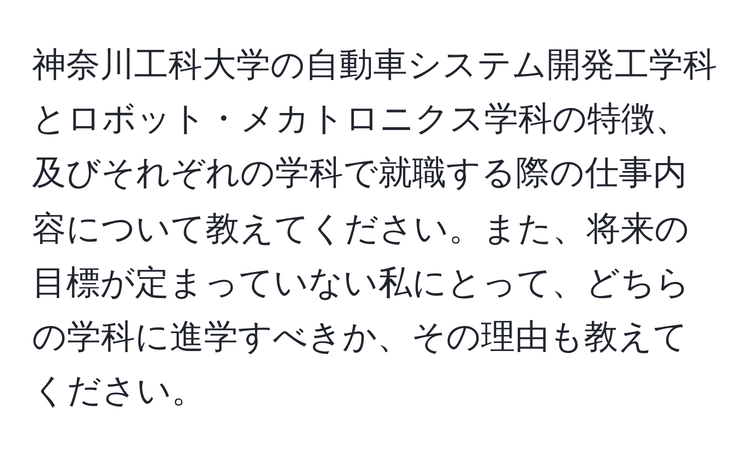 神奈川工科大学の自動車システム開発工学科とロボット・メカトロニクス学科の特徴、及びそれぞれの学科で就職する際の仕事内容について教えてください。また、将来の目標が定まっていない私にとって、どちらの学科に進学すべきか、その理由も教えてください。