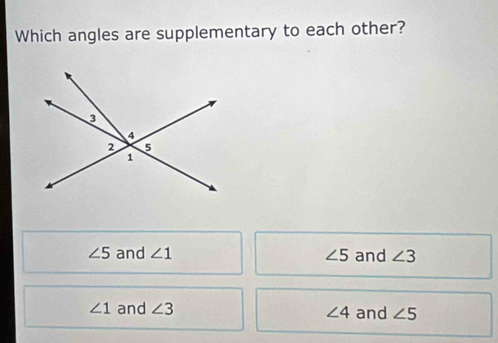 Which angles are supplementary to each other?
∠ 5 and ∠ 1 ∠ 5 and ∠ 3
∠ 1 and ∠ 3 and ∠ 5
∠ 4