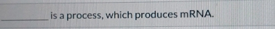 is a process, which produces mRNA.