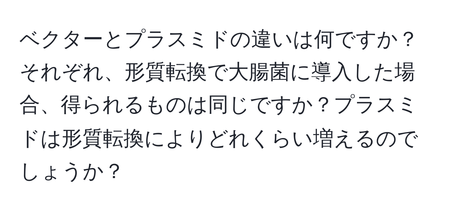 ベクターとプラスミドの違いは何ですか？それぞれ、形質転換で大腸菌に導入した場合、得られるものは同じですか？プラスミドは形質転換によりどれくらい増えるのでしょうか？