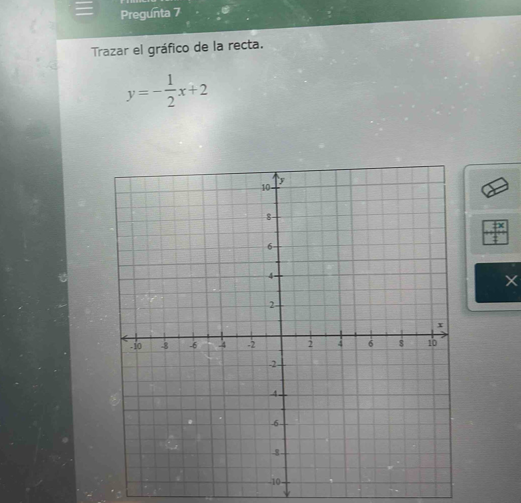 Pregunta 7 
Trazar el gráfico de la recta.
y=- 1/2 x+2
X