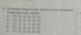 Di antara tungsi-fungsi berikut yang merupakan
fungsi satu-satu adalah
a  (1,2),(2,2),(3,2)
b.  (1,2),(2,3),(3,4)
c.  (1,2),(2,1),(3,2)
d.  (1,2),(2,2),(3,1)
B.  (1,2),(2,3),(3,3)