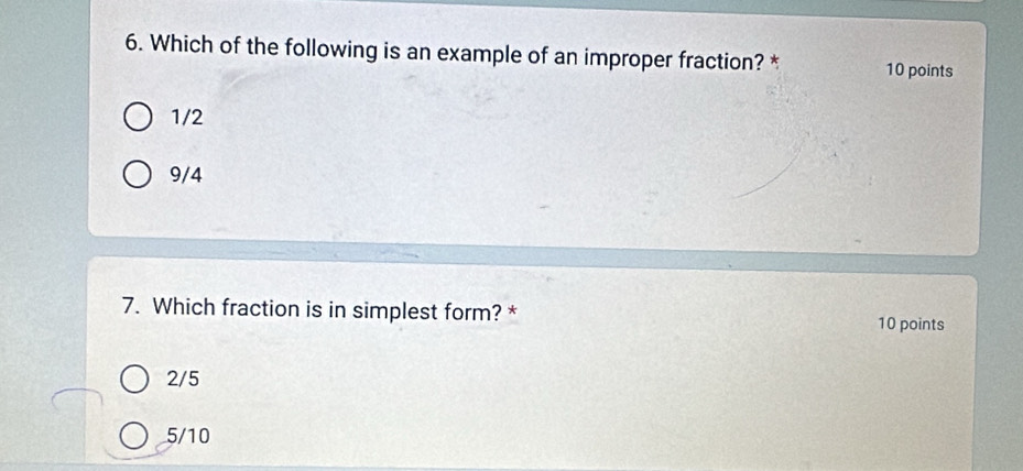 Which of the following is an example of an improper fraction? * 10 points
1/2
9/4
7. Which fraction is in simplest form? * 10 points
2/5
5/10