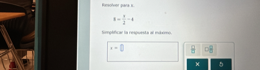 Resolver para x.
8= x/2 -4
Simplificar la respuesta al máximo.
x=□
 □ /□   □  □ /□  
×