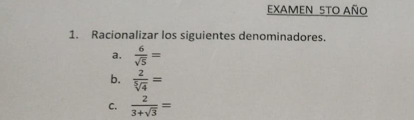 EXAMEN 5TO AÑO 
1. Racionalizar los siguientes denominadores. 
a.  6/sqrt(5) =
b.  2/sqrt[5](4) =
C.  2/3+sqrt(3) =