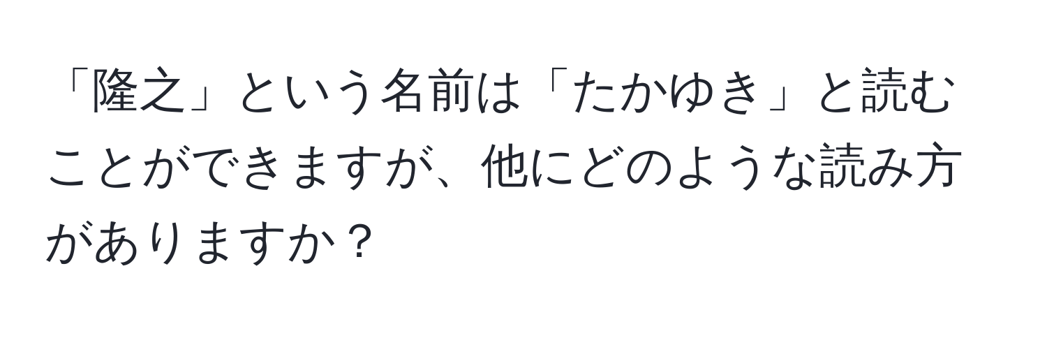 「隆之」という名前は「たかゆき」と読むことができますが、他にどのような読み方がありますか？