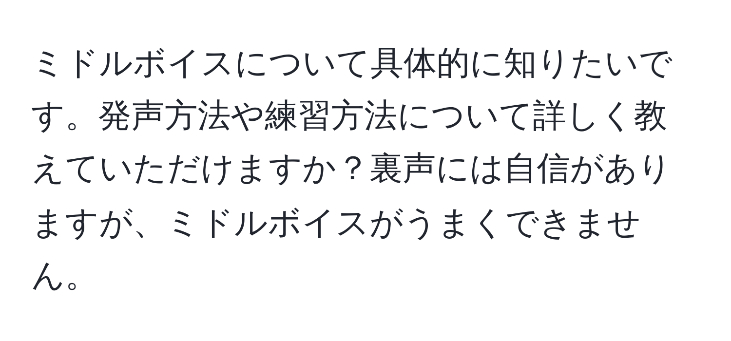 ミドルボイスについて具体的に知りたいです。発声方法や練習方法について詳しく教えていただけますか？裏声には自信がありますが、ミドルボイスがうまくできません。