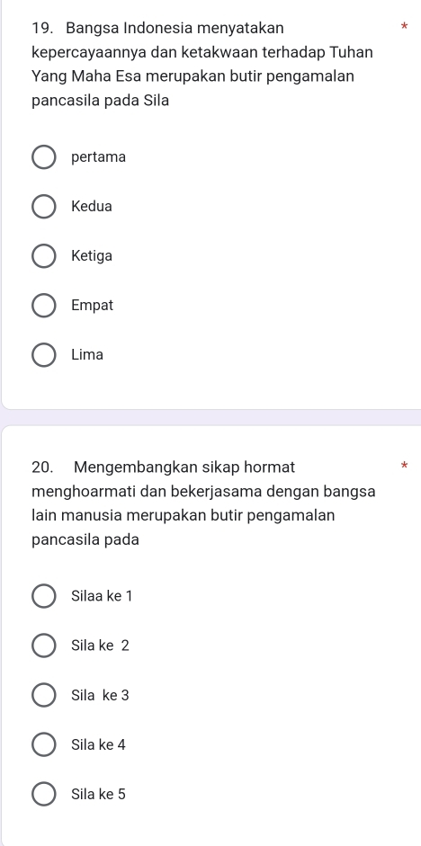 Bangsa Indonesia menyatakan
kepercayaannya dan ketakwaan terhadap Tuhan
Yang Maha Esa merupakan butir pengamalan
pancasila pada Sila
pertama
Kedua
Ketiga
Empat
Lima
20. Mengembangkan sikap hormat
menghoarmati dan bekerjasama dengan bangsa
lain manusia merupakan butir pengamalan
pancasila pada
Silaa ke 1
Sila ke 2
Sila ke 3
Sila ke 4
Sila ke 5