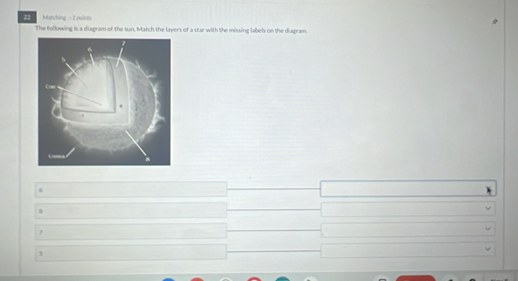 Matching 2 points
The following is a diagram of the sun. Match the layers of a star with the missing labels on the diagram.
6
B
7
,