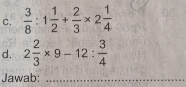  3/8 :1 1/2 + 2/3 * 2 1/4 
d. 2 2/3 * 9-12: 3/4 
Jawab:_