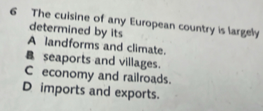 The cuisine of any European country is largely
determined by its
A landforms and climate.
seaports and villages.
C economy and railroads.
D imports and exports.