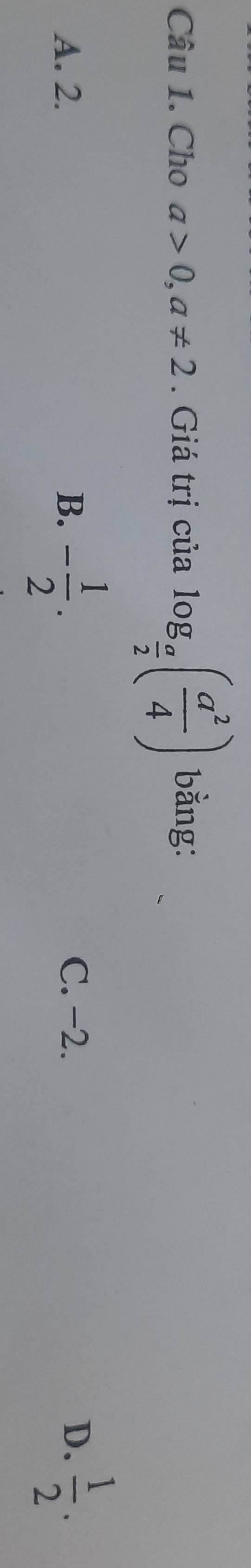 Cho a>0, a!= 2. Giá trị của log _ a/2 ( a^2/4 ) bằng:
A. 2. B. - 1/2 . C. −2. D.  1/2 .