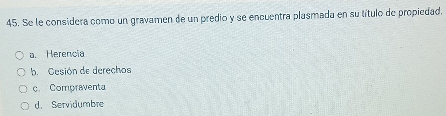 Se le considera como un gravamen de un predio y se encuentra plasmada en su título de propiedad.
a. Herencia
b. Cesión de derechos
c. Compraventa
d. Servidumbre