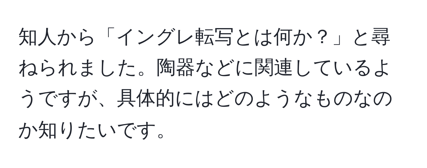 知人から「イングレ転写とは何か？」と尋ねられました。陶器などに関連しているようですが、具体的にはどのようなものなのか知りたいです。