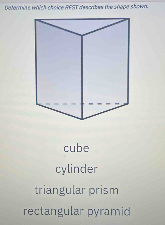 Determine which choice BEST describes the shape shown.
cube
cylinder
triangular prism
rectangular pyramid