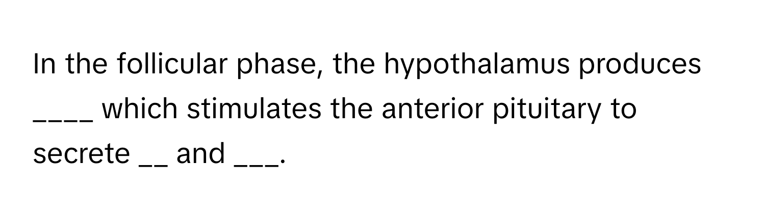 In the follicular phase, the hypothalamus produces ____ which stimulates the anterior pituitary to secrete __ and ___.