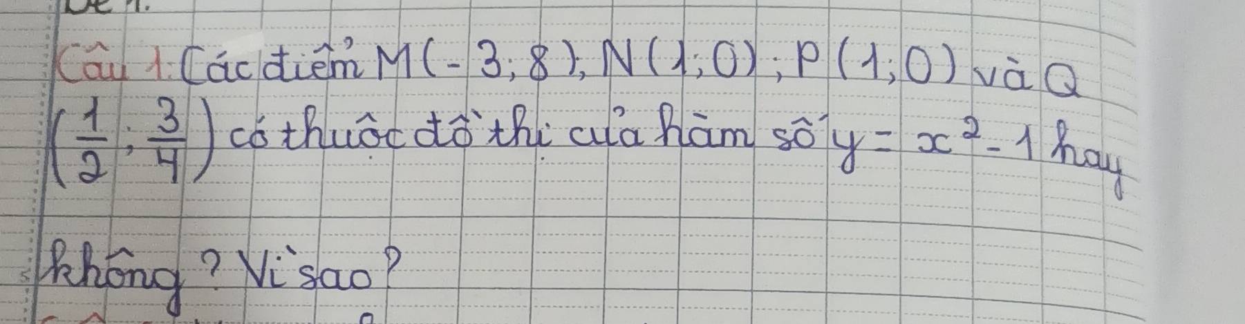 Cai Cacdiem M(-3;8), N(1;0); P(1;0) vàQ
( 1/2 ; 3/4 ) có thuāc dò thi ala hām so y=x^2-1 hay 
Zhong? Visao?