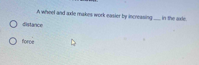 A wheel and axle makes work easier by increasing_ in the axle.
distance
force