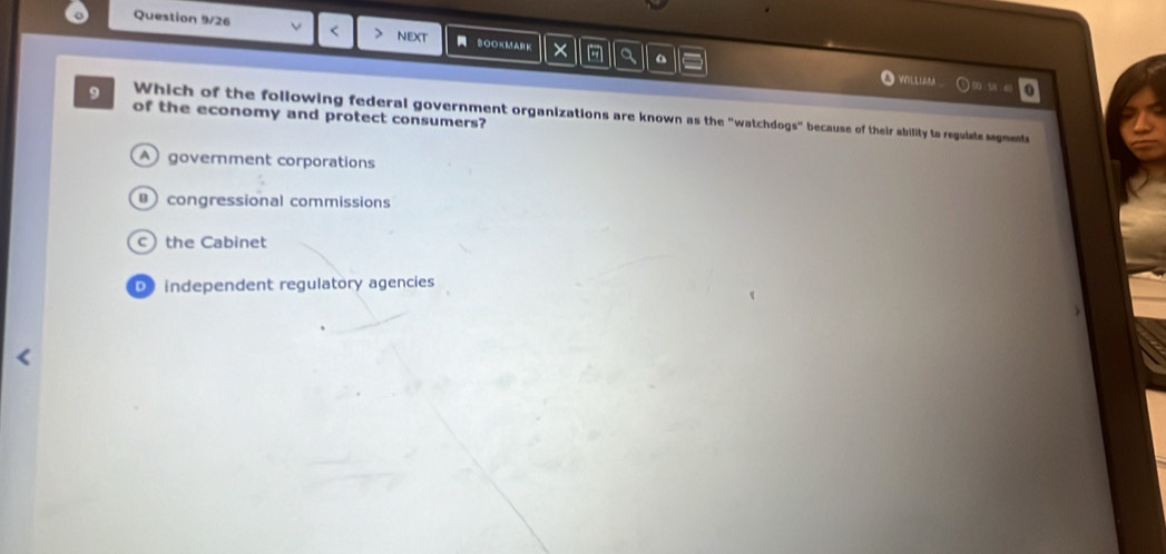 Question 9/26 v < NEXT SOOKMARK × - a
WVLLU n 0
9 of the economy and protect consumers? Which of the following federal government organizations are known as the "watchdogs" because of their ability to reguiste segments
 A government corporations
congressional commissions
c the Cabinet
D independent regulatory agencies