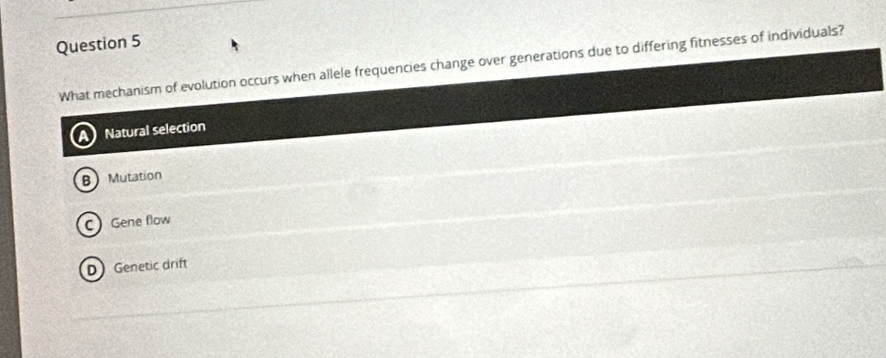 What mechanism of evolution occurs when allele frequencies change over generations due to differing fitnesses of individuals?
Natural selection
Mutation
C Gene flow
D Genetic drift