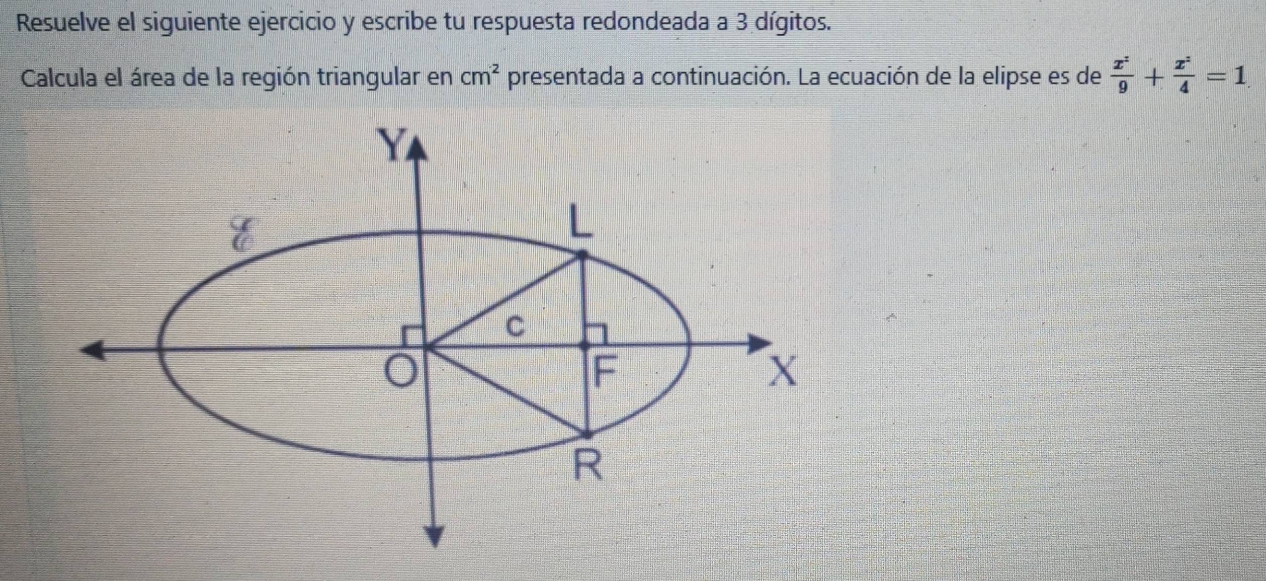 Resuelve el siguiente ejercicio y escribe tu respuesta redondeada a 3 dígitos. 
Calcula el área de la región triangular en cm^2 presentada a continuación. La ecuación de la elipse es de  x^z/9 + x^z/4 =1.