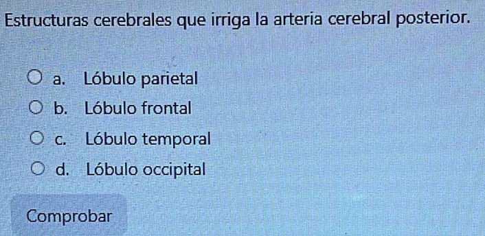 Estructuras cerebrales que irriga la arteria cerebral posterior.
a. Lóbulo parietal
b. Lóbulo frontal
c. Lóbulo temporal
d. Lóbulo occipital
Comprobar