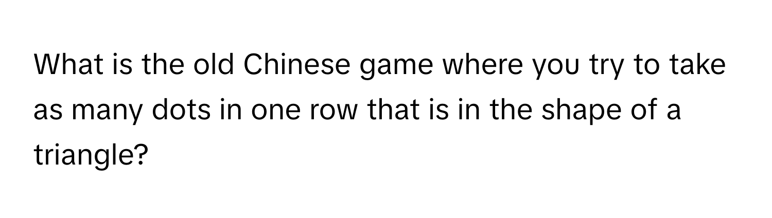 What is the old Chinese game where you try to take as many dots in one row that is in the shape of a triangle?