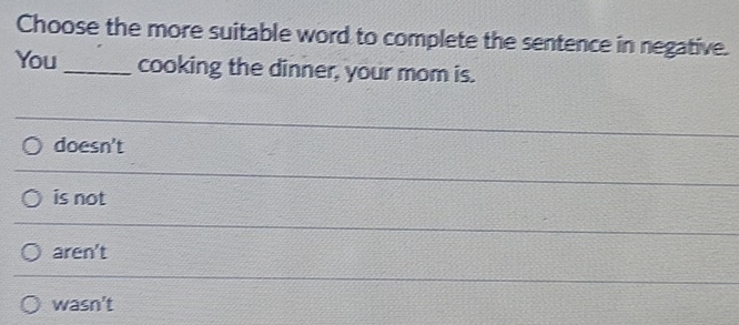 Choose the more suitable word to complete the sentence in negative.
You _cooking the dinner, your mom is.
doesn't
is not
aren't
wasn't