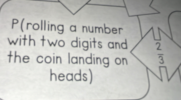 P(rolling a number 
with two digits and 
the coin landing on.
 2/3 
heads)