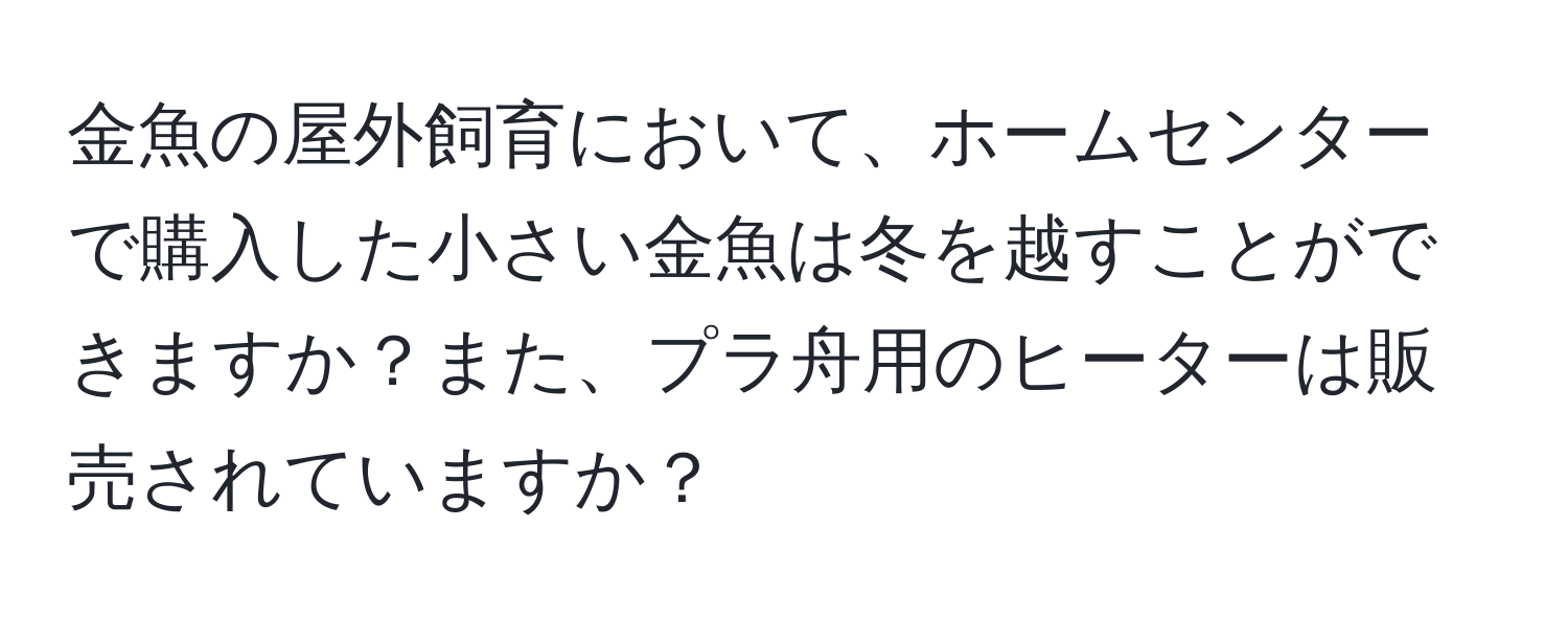 金魚の屋外飼育において、ホームセンターで購入した小さい金魚は冬を越すことができますか？また、プラ舟用のヒーターは販売されていますか？