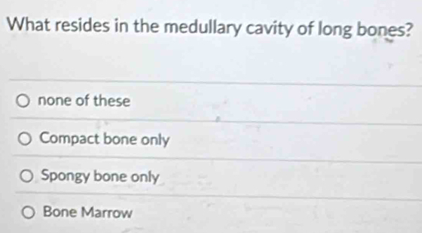 What resides in the medullary cavity of long bones?
none of these
Compact bone only
Spongy bone only
Bone Marrow