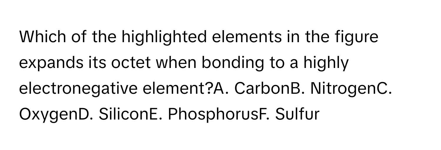 Which of the highlighted elements in the figure expands its octet when bonding to a highly electronegative element?A. CarbonB. NitrogenC. OxygenD. SiliconE. PhosphorusF. Sulfur