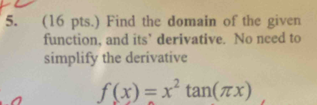 (16 pts.) Find the domain of the given 
function, and its’ derivative. No need to 
simplify the derivative
f(x)=x^2tan (π x) ^