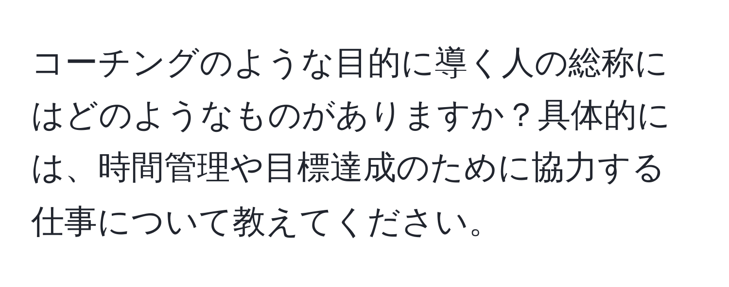 コーチングのような目的に導く人の総称にはどのようなものがありますか？具体的には、時間管理や目標達成のために協力する仕事について教えてください。