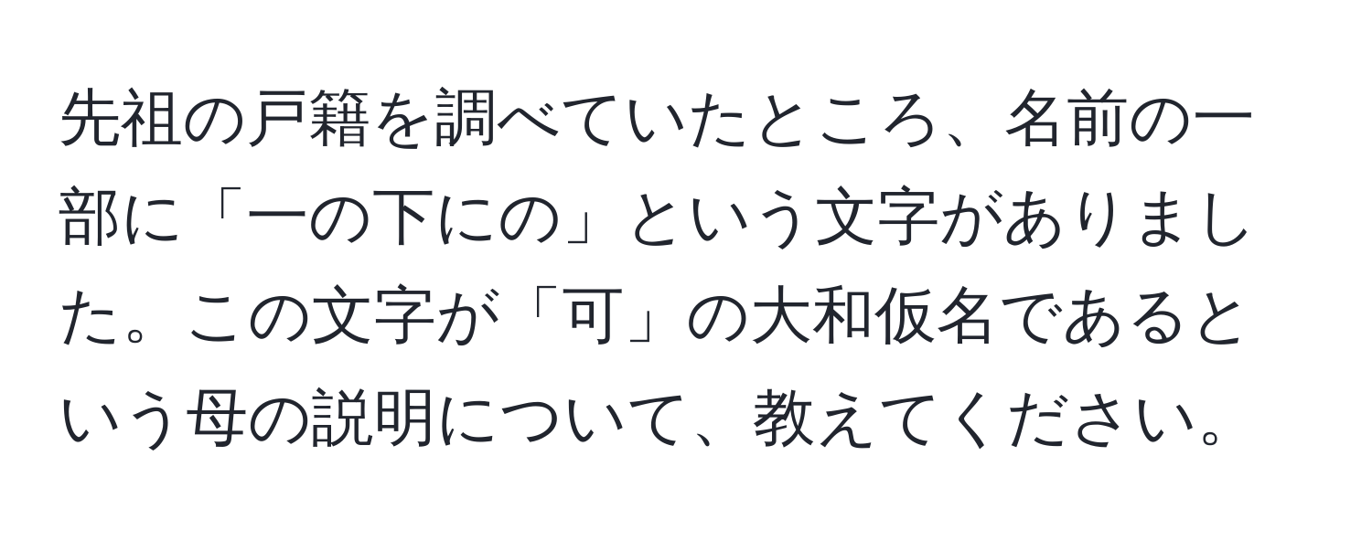 先祖の戸籍を調べていたところ、名前の一部に「一の下にの」という文字がありました。この文字が「可」の大和仮名であるという母の説明について、教えてください。