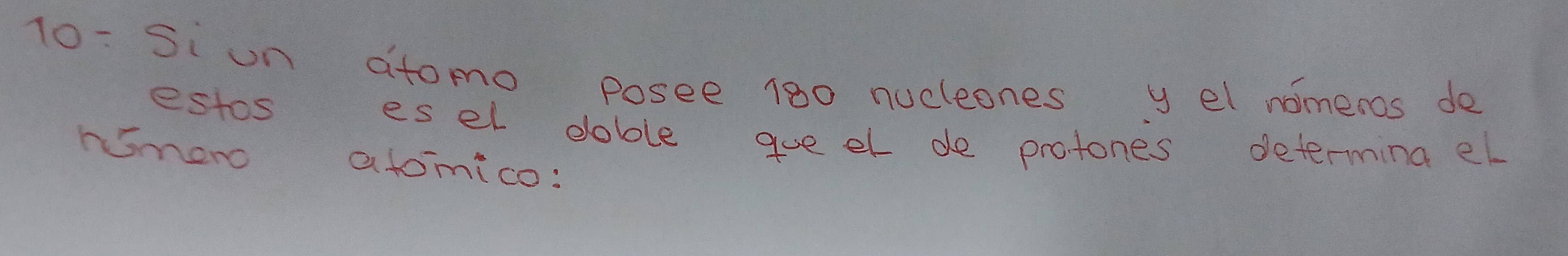 10- 5i un atomo posee 180 nucleones y el nomeros do 
estos esel doble gueel de protones determina el 
nomoro atomico: