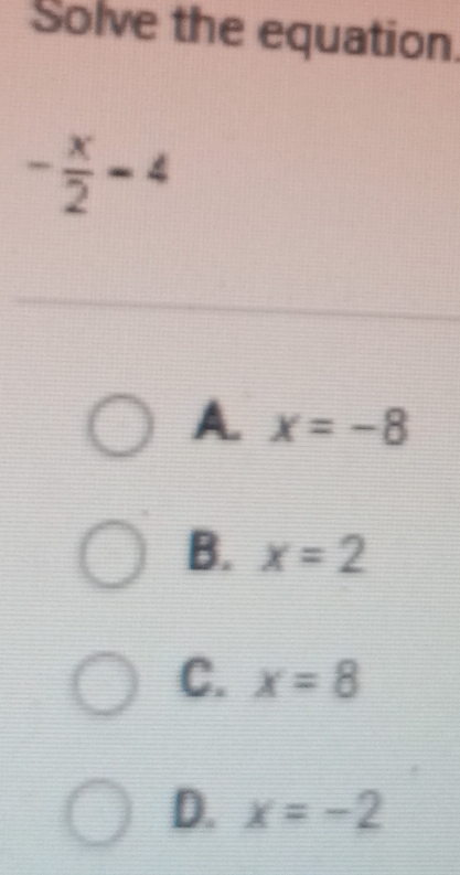 Solve the equation.
- x/2 -4
A. x=-8
B. x=2
C. x=8
D. x=-2