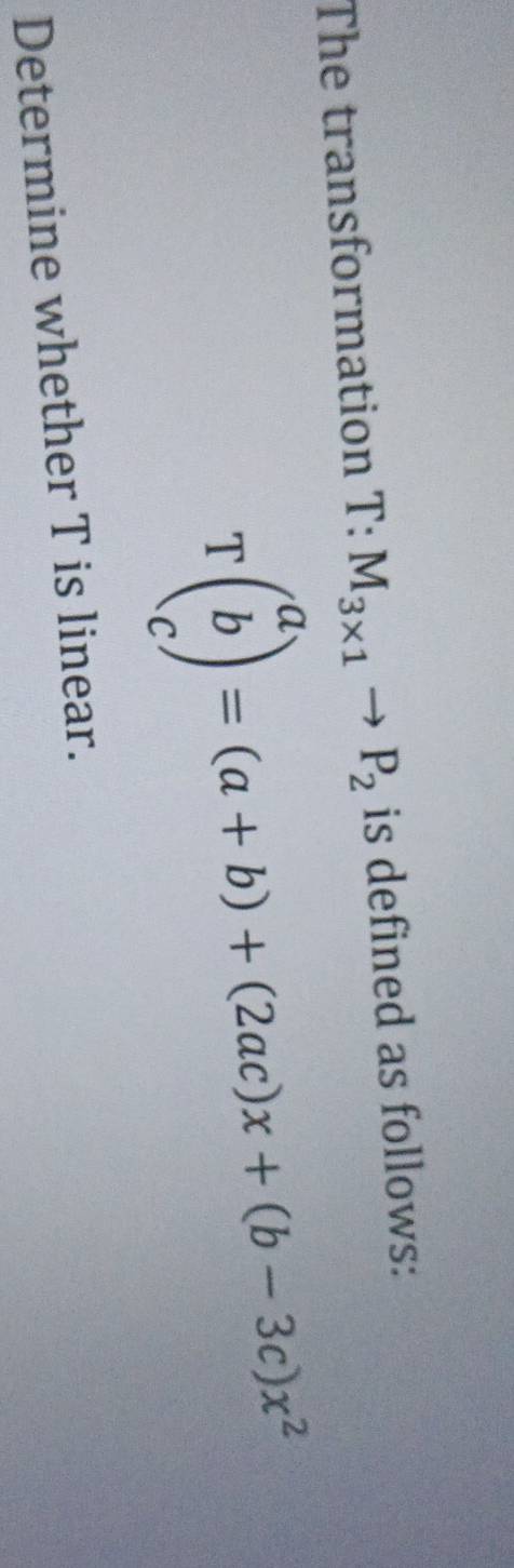 The transformation T:M_3* 1to P_2 is defined as follows:
Tbeginpmatrix a b cendpmatrix =(a+b)+(2ac)x+(b-3c)x^2
Determine whether T is linear.