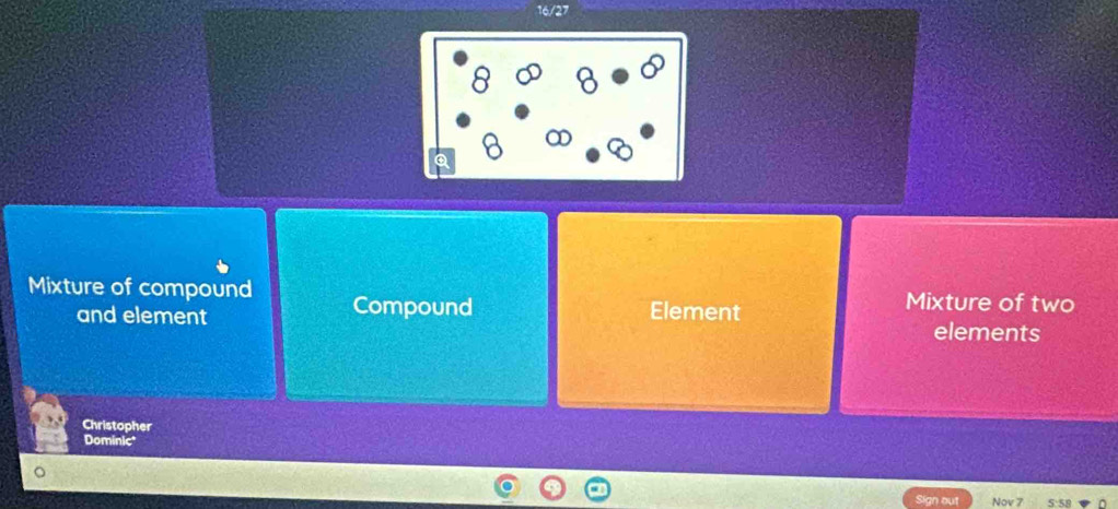 16/27 
Mixture of compound Compound Mixture of two 
and element Element 
elements 
Christopher 
Dominic* 
Sign out Nov 7 5:58