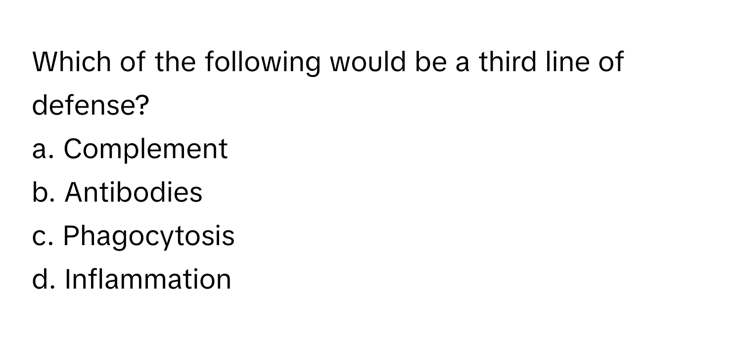 Which of the following would be a third line of defense?

a. Complement 
b. Antibodies 
c. Phagocytosis 
d. Inflammation