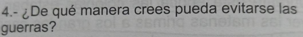4.- ¿De qué manera crees pueda evitarse las 
guerras?