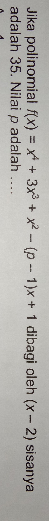 Jika polinomial f(x)=x^4+3x^3+x^2-(p-1)x+1 dibagi oleh (x-2) sisanya 
adalah 35. Nilai p adalah ....