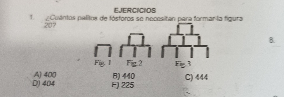 EJERCICIOS
1. Cuántos palitos de fósforos se necesitan para formar la figura
20?
8.
A) 400 B) 440 C) 444
D) 404 E) 225