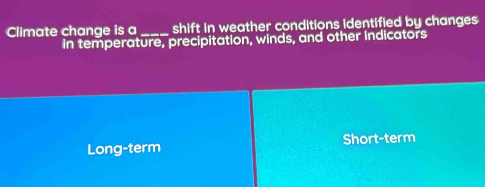 Climate change is a _shift in weather conditions identified by changes 
in temperature, precipitation, winds, and other indicators
Short-term
Long-term