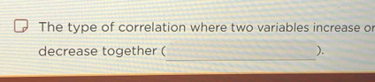 The type of correlation where two variables increase or 
_ 
decrease together ( ).