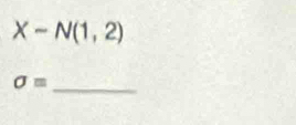 X-N(1,2)
_ 
sigma =