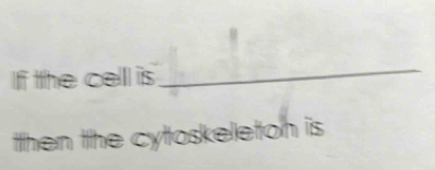 If the cell is 
_ 
then the cytoskeleton is