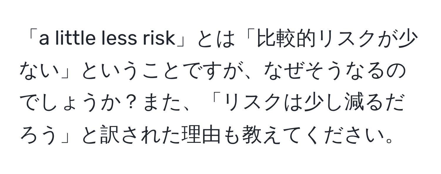 「a little less risk」とは「比較的リスクが少ない」ということですが、なぜそうなるのでしょうか？また、「リスクは少し減るだろう」と訳された理由も教えてください。