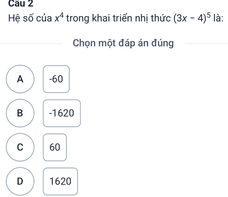 Hệ số của x^4 trong khai triển nhị thức (3x-4)^5 là:
Chọn một đáp án đúng
A -60
B -1620
C 60
D 1620